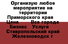 Организую любое мероприятие на территории Приморского края. › Цена ­ 1 - Все города Бизнес » Услуги   . Ставропольский край,Железноводск г.